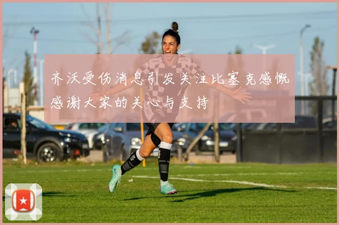 齐沃受伤消息引发关注比塞克感慨感谢大家的关心与支持