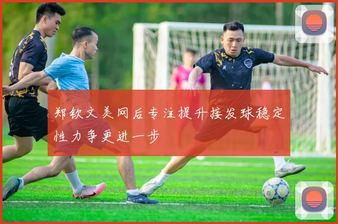 郑钦文美网后专注提升接发球稳定性力争更进一步