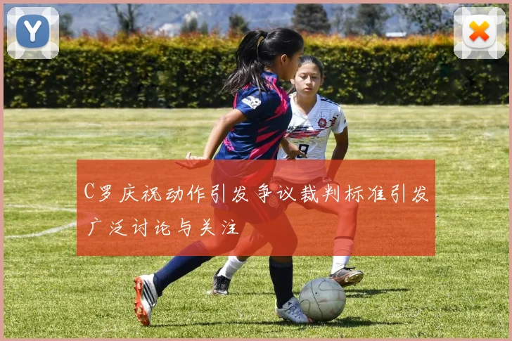 C罗庆祝动作引发争议裁判标准引发广泛讨论与关注